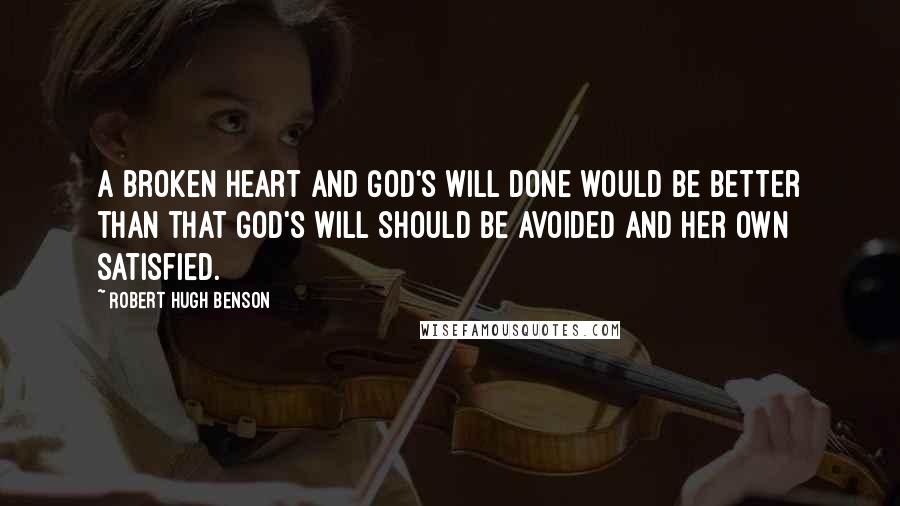 Robert Hugh Benson Quotes: A broken heart and God's will done would be better than that God's will should be avoided and her own satisfied.