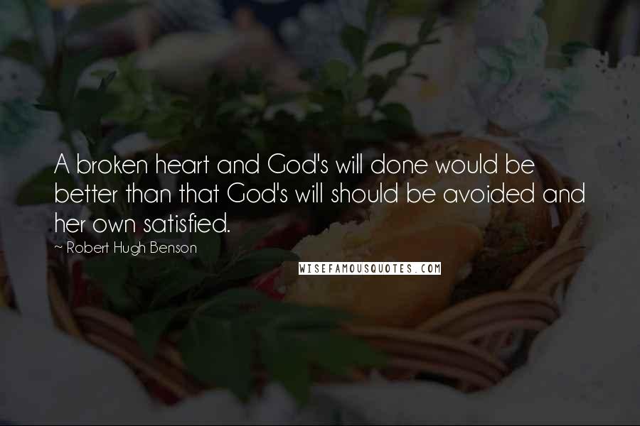 Robert Hugh Benson Quotes: A broken heart and God's will done would be better than that God's will should be avoided and her own satisfied.