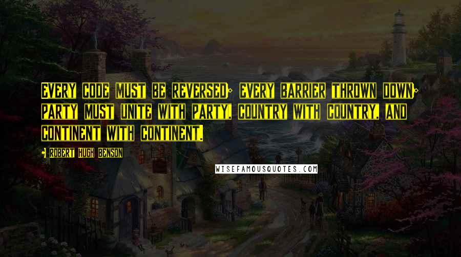 Robert Hugh Benson Quotes: Every code must be reversed; every barrier thrown down; party must unite with party, country with country, and continent with continent.