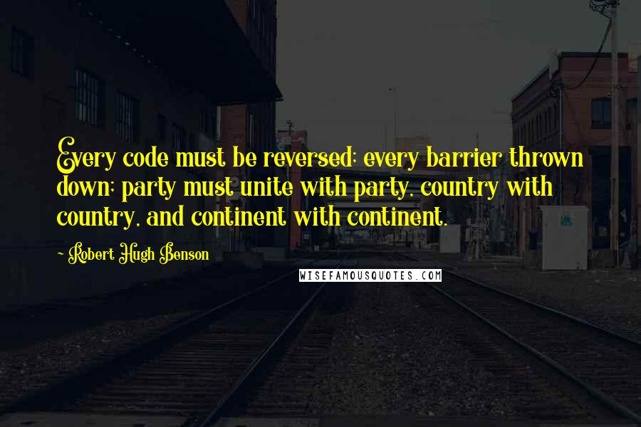 Robert Hugh Benson Quotes: Every code must be reversed; every barrier thrown down; party must unite with party, country with country, and continent with continent.