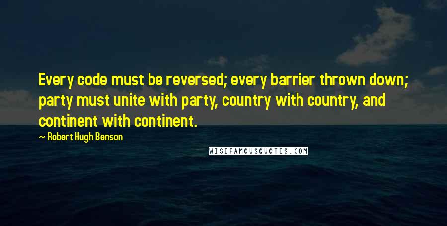 Robert Hugh Benson Quotes: Every code must be reversed; every barrier thrown down; party must unite with party, country with country, and continent with continent.