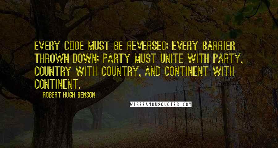 Robert Hugh Benson Quotes: Every code must be reversed; every barrier thrown down; party must unite with party, country with country, and continent with continent.