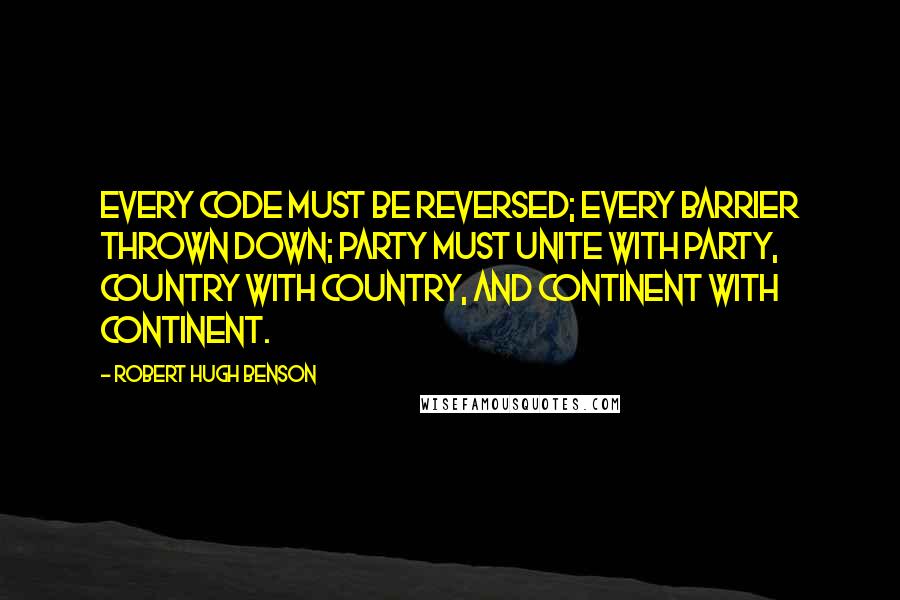 Robert Hugh Benson Quotes: Every code must be reversed; every barrier thrown down; party must unite with party, country with country, and continent with continent.