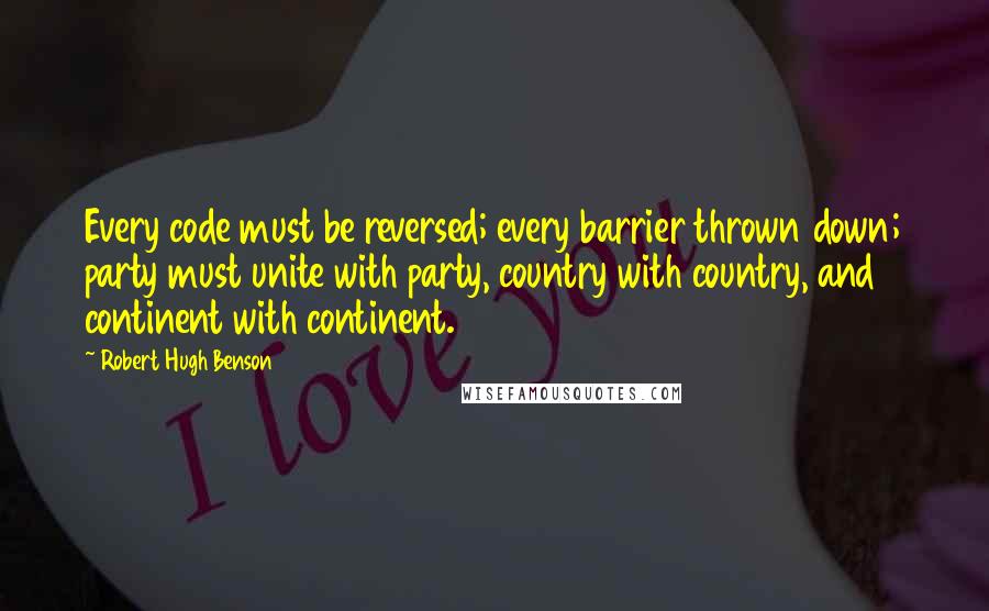 Robert Hugh Benson Quotes: Every code must be reversed; every barrier thrown down; party must unite with party, country with country, and continent with continent.