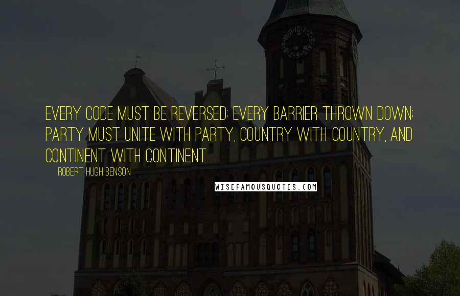 Robert Hugh Benson Quotes: Every code must be reversed; every barrier thrown down; party must unite with party, country with country, and continent with continent.