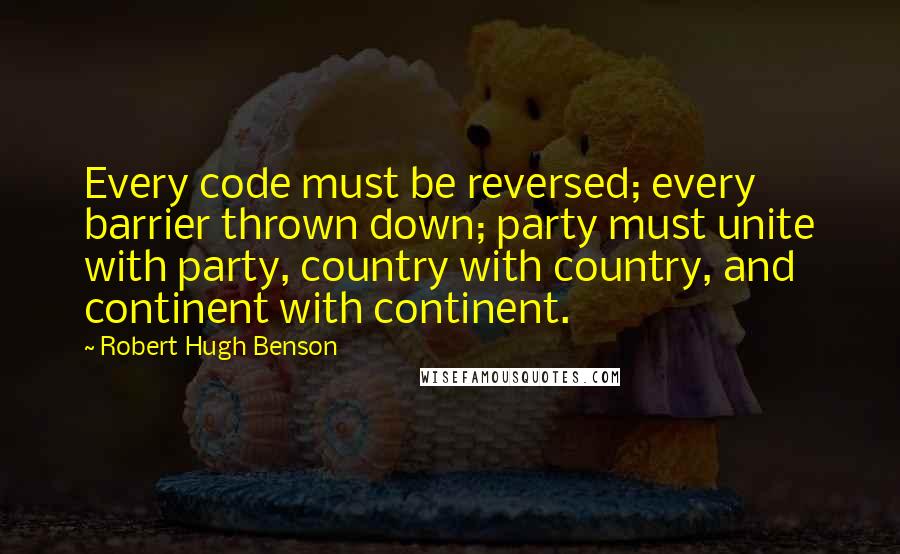 Robert Hugh Benson Quotes: Every code must be reversed; every barrier thrown down; party must unite with party, country with country, and continent with continent.