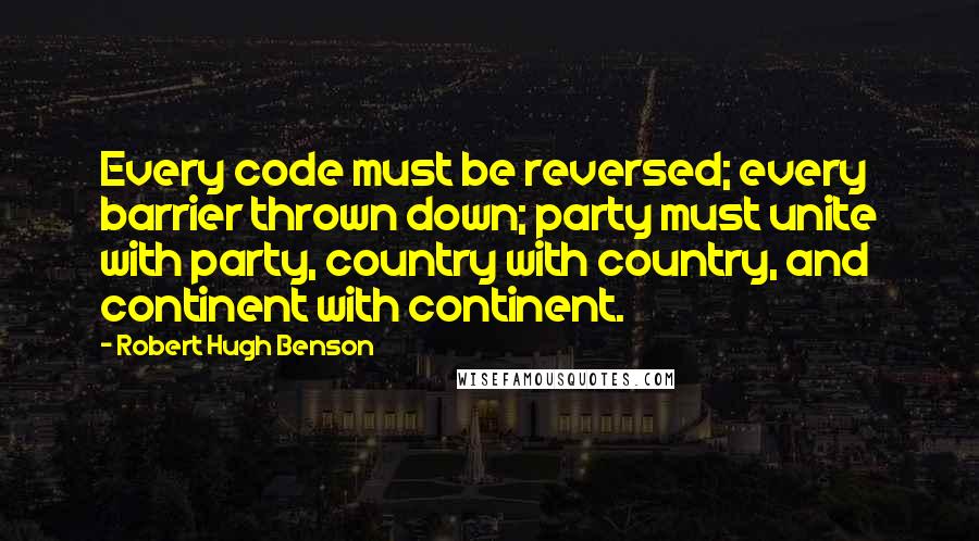 Robert Hugh Benson Quotes: Every code must be reversed; every barrier thrown down; party must unite with party, country with country, and continent with continent.