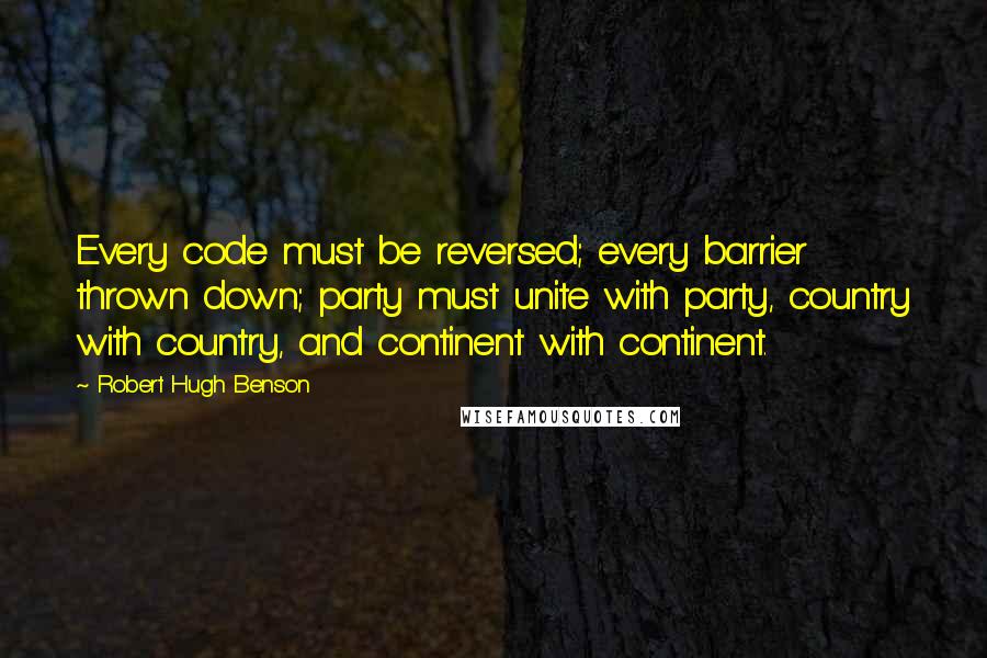 Robert Hugh Benson Quotes: Every code must be reversed; every barrier thrown down; party must unite with party, country with country, and continent with continent.