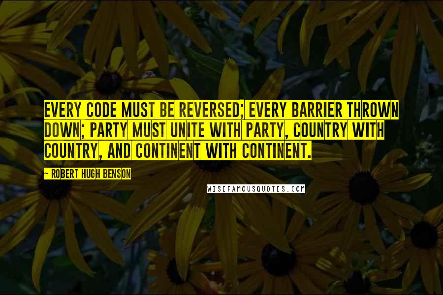 Robert Hugh Benson Quotes: Every code must be reversed; every barrier thrown down; party must unite with party, country with country, and continent with continent.