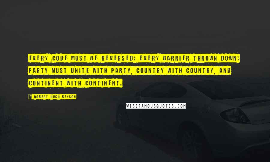 Robert Hugh Benson Quotes: Every code must be reversed; every barrier thrown down; party must unite with party, country with country, and continent with continent.