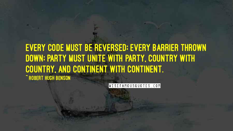 Robert Hugh Benson Quotes: Every code must be reversed; every barrier thrown down; party must unite with party, country with country, and continent with continent.