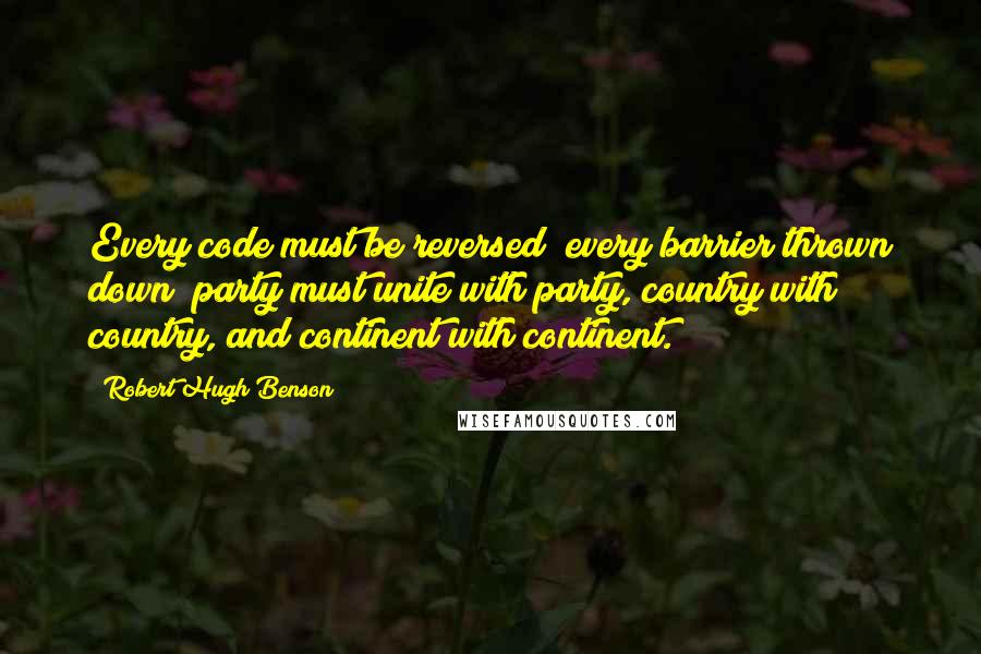 Robert Hugh Benson Quotes: Every code must be reversed; every barrier thrown down; party must unite with party, country with country, and continent with continent.