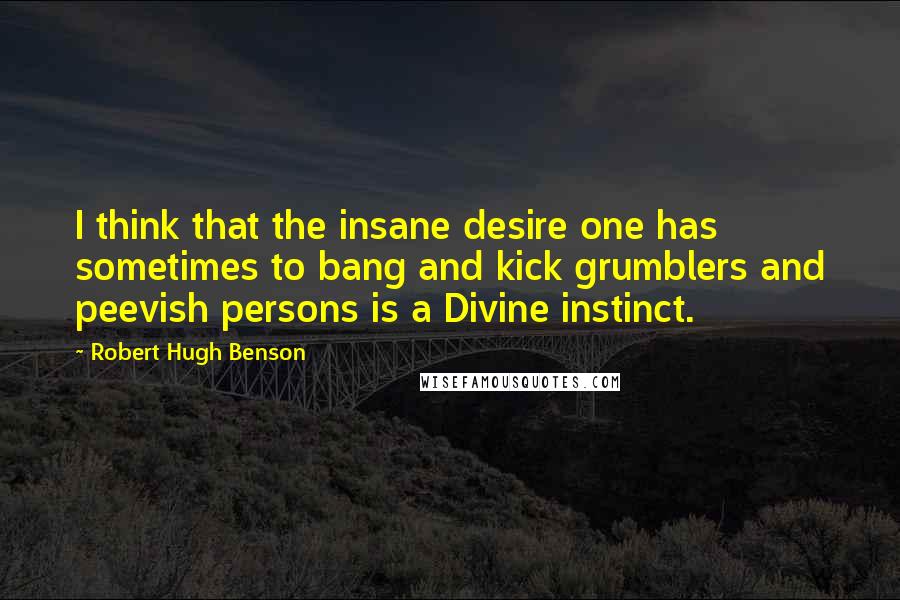 Robert Hugh Benson Quotes: I think that the insane desire one has sometimes to bang and kick grumblers and peevish persons is a Divine instinct.