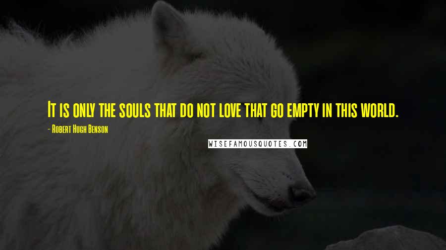 Robert Hugh Benson Quotes: It is only the souls that do not love that go empty in this world.