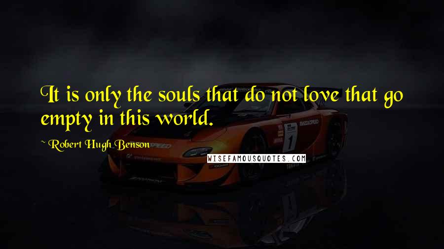 Robert Hugh Benson Quotes: It is only the souls that do not love that go empty in this world.