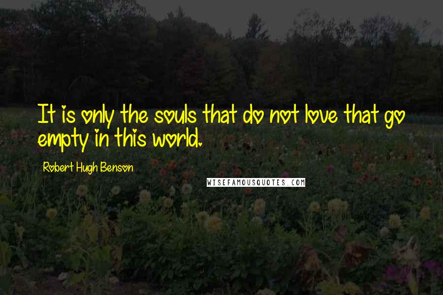 Robert Hugh Benson Quotes: It is only the souls that do not love that go empty in this world.