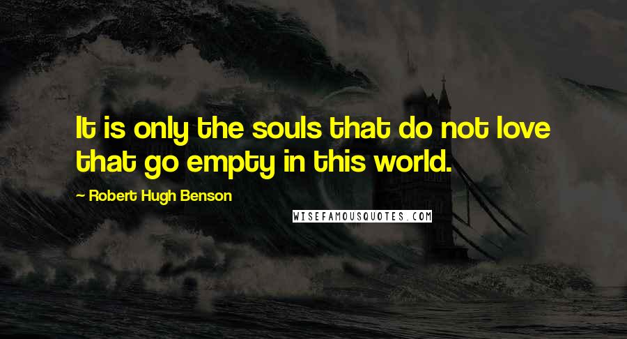 Robert Hugh Benson Quotes: It is only the souls that do not love that go empty in this world.