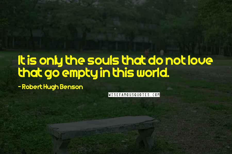 Robert Hugh Benson Quotes: It is only the souls that do not love that go empty in this world.