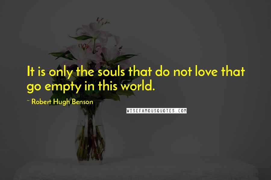 Robert Hugh Benson Quotes: It is only the souls that do not love that go empty in this world.