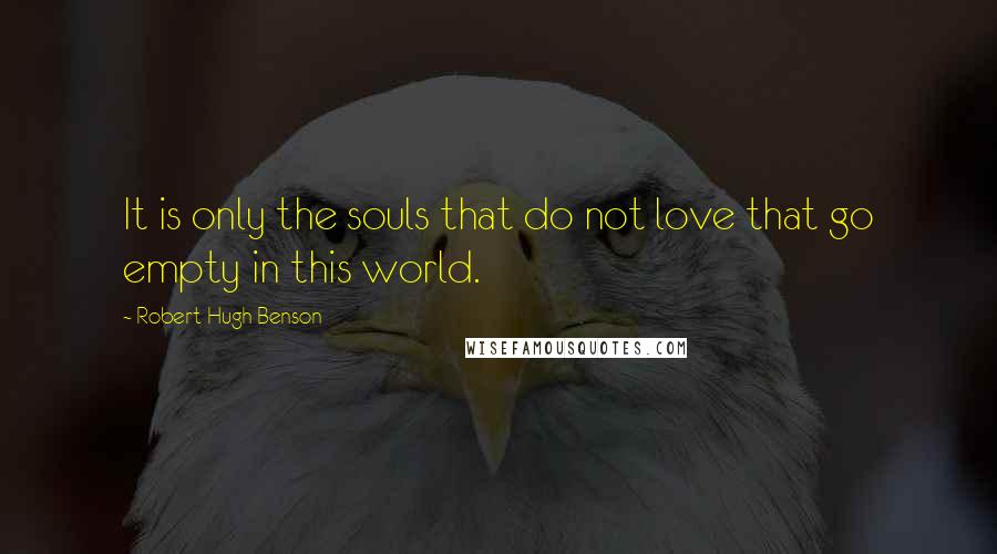 Robert Hugh Benson Quotes: It is only the souls that do not love that go empty in this world.