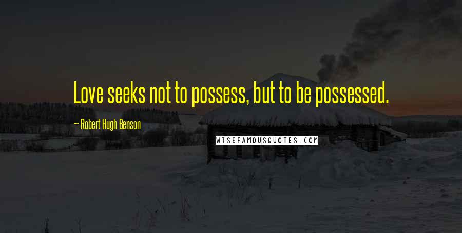 Robert Hugh Benson Quotes: Love seeks not to possess, but to be possessed.