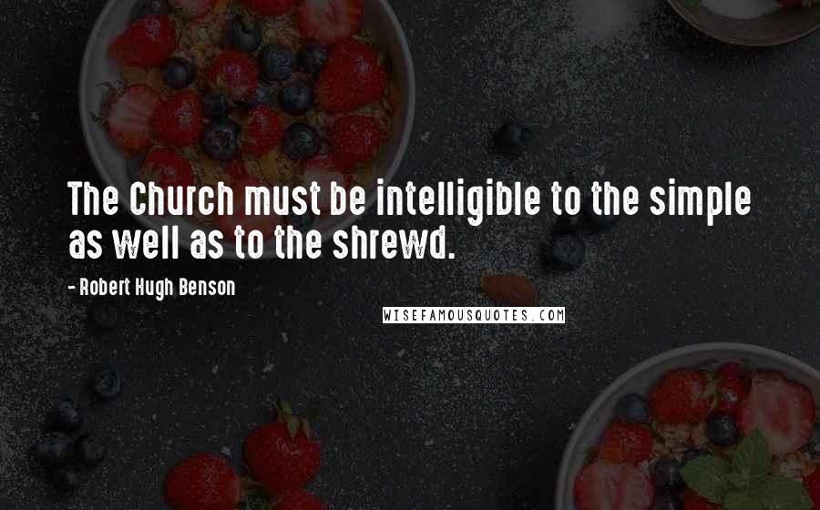 Robert Hugh Benson Quotes: The Church must be intelligible to the simple as well as to the shrewd.
