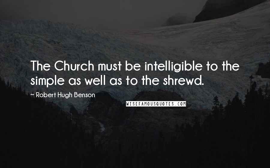 Robert Hugh Benson Quotes: The Church must be intelligible to the simple as well as to the shrewd.