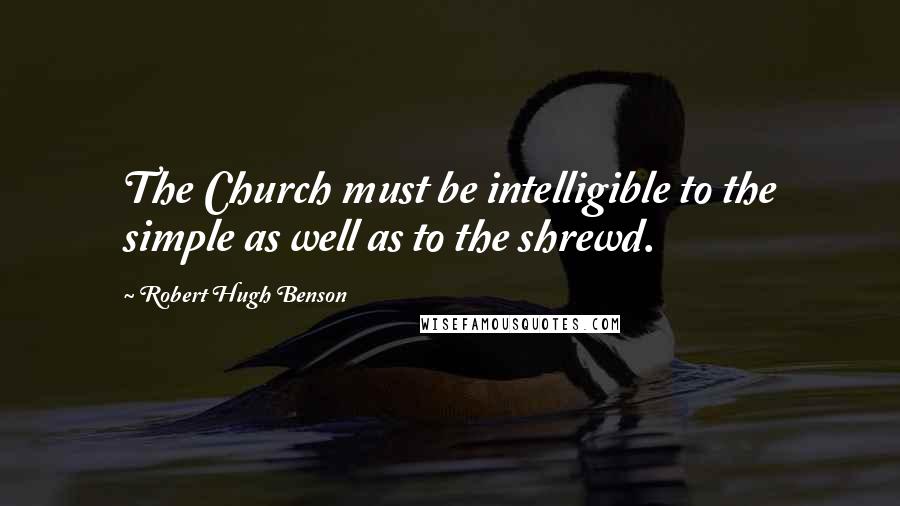 Robert Hugh Benson Quotes: The Church must be intelligible to the simple as well as to the shrewd.