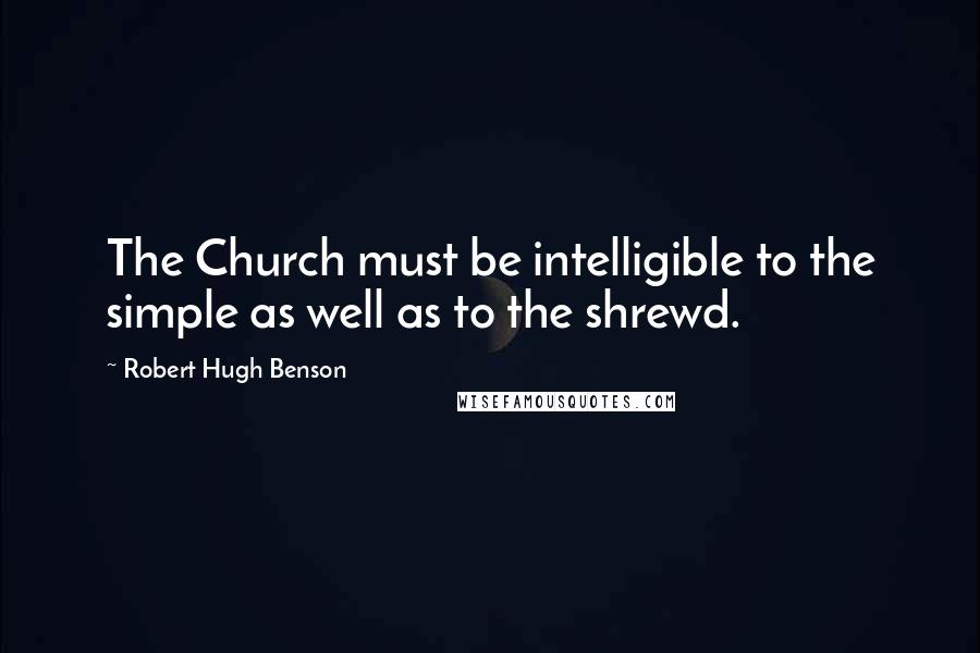 Robert Hugh Benson Quotes: The Church must be intelligible to the simple as well as to the shrewd.