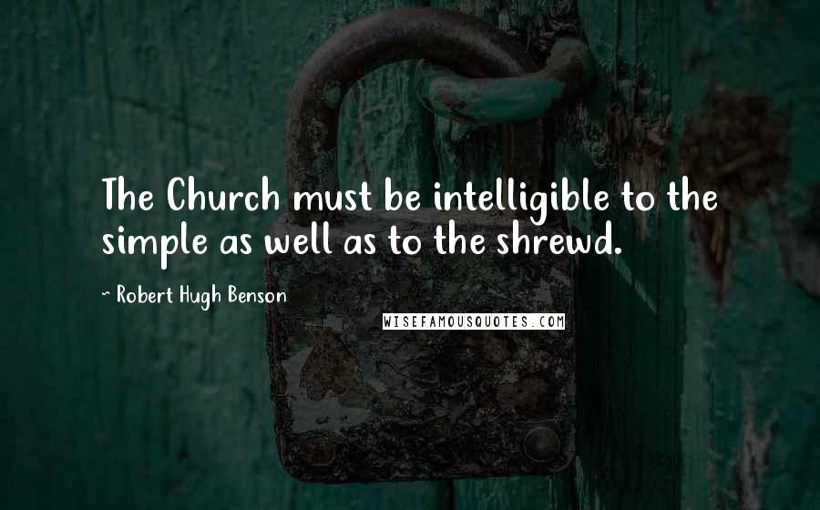 Robert Hugh Benson Quotes: The Church must be intelligible to the simple as well as to the shrewd.