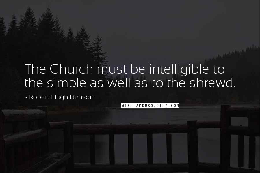 Robert Hugh Benson Quotes: The Church must be intelligible to the simple as well as to the shrewd.