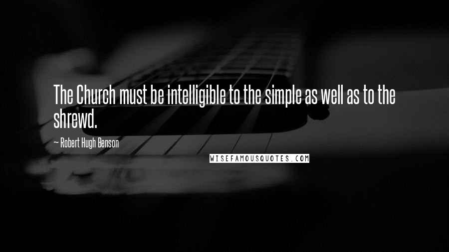 Robert Hugh Benson Quotes: The Church must be intelligible to the simple as well as to the shrewd.