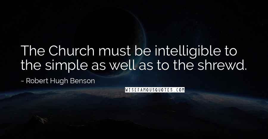 Robert Hugh Benson Quotes: The Church must be intelligible to the simple as well as to the shrewd.