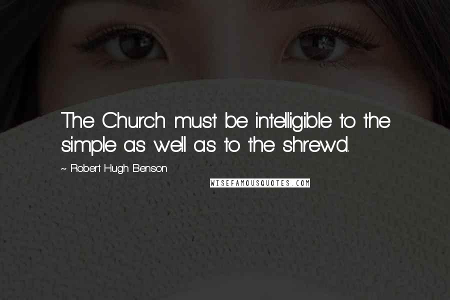 Robert Hugh Benson Quotes: The Church must be intelligible to the simple as well as to the shrewd.