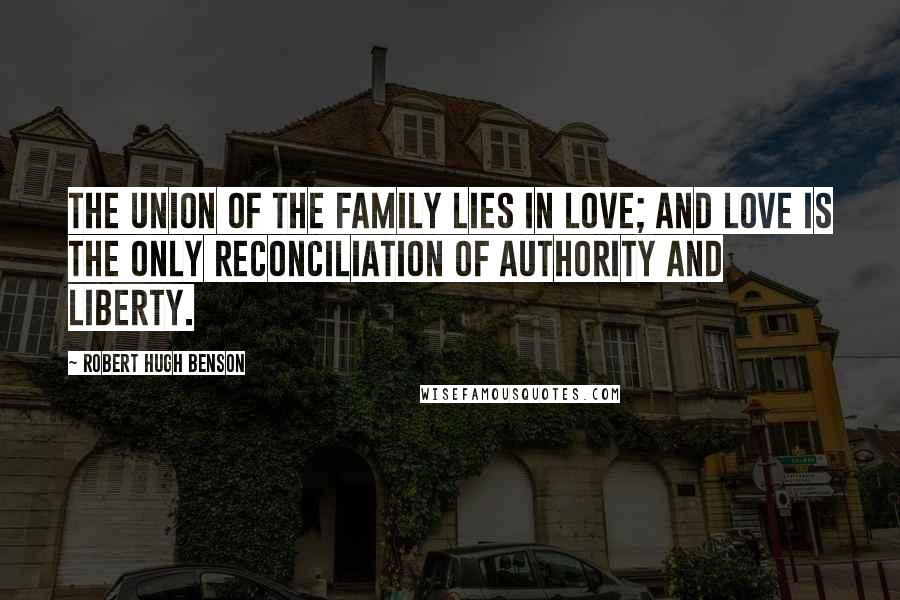 Robert Hugh Benson Quotes: The union of the family lies in love; and love is the only reconciliation of authority and liberty.