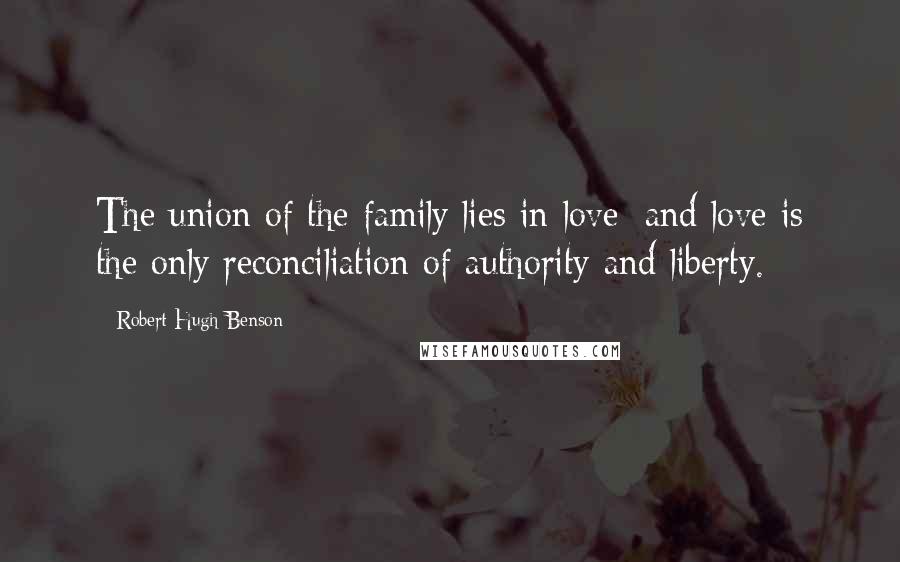 Robert Hugh Benson Quotes: The union of the family lies in love; and love is the only reconciliation of authority and liberty.