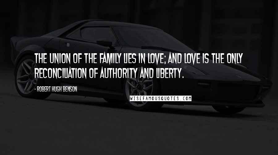Robert Hugh Benson Quotes: The union of the family lies in love; and love is the only reconciliation of authority and liberty.