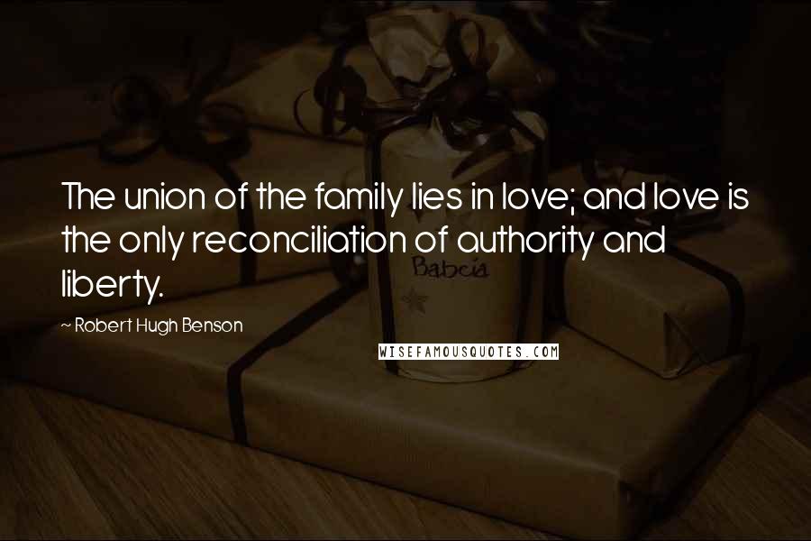 Robert Hugh Benson Quotes: The union of the family lies in love; and love is the only reconciliation of authority and liberty.