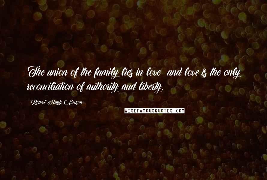 Robert Hugh Benson Quotes: The union of the family lies in love; and love is the only reconciliation of authority and liberty.
