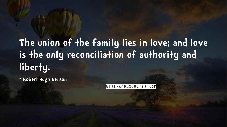 Robert Hugh Benson Quotes: The union of the family lies in love; and love is the only reconciliation of authority and liberty.