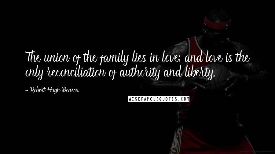 Robert Hugh Benson Quotes: The union of the family lies in love; and love is the only reconciliation of authority and liberty.