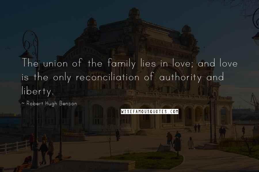 Robert Hugh Benson Quotes: The union of the family lies in love; and love is the only reconciliation of authority and liberty.