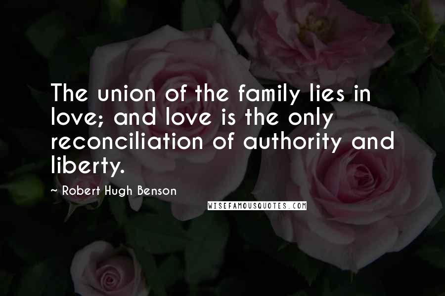 Robert Hugh Benson Quotes: The union of the family lies in love; and love is the only reconciliation of authority and liberty.