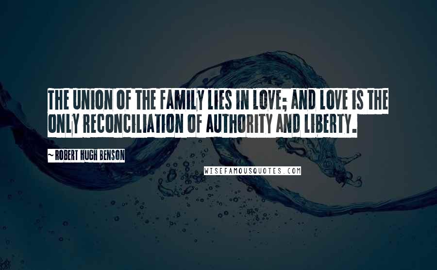 Robert Hugh Benson Quotes: The union of the family lies in love; and love is the only reconciliation of authority and liberty.