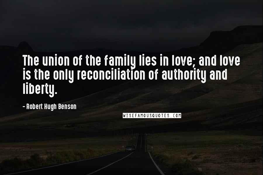 Robert Hugh Benson Quotes: The union of the family lies in love; and love is the only reconciliation of authority and liberty.