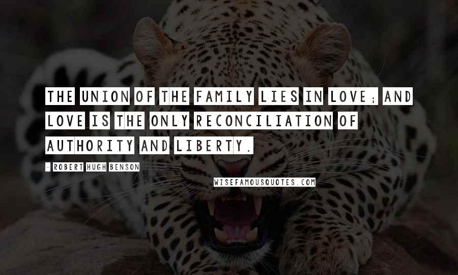 Robert Hugh Benson Quotes: The union of the family lies in love; and love is the only reconciliation of authority and liberty.
