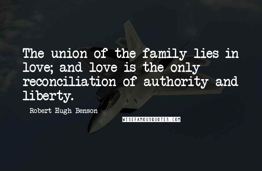 Robert Hugh Benson Quotes: The union of the family lies in love; and love is the only reconciliation of authority and liberty.