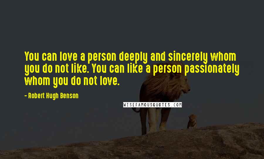 Robert Hugh Benson Quotes: You can love a person deeply and sincerely whom you do not like. You can like a person passionately whom you do not love.