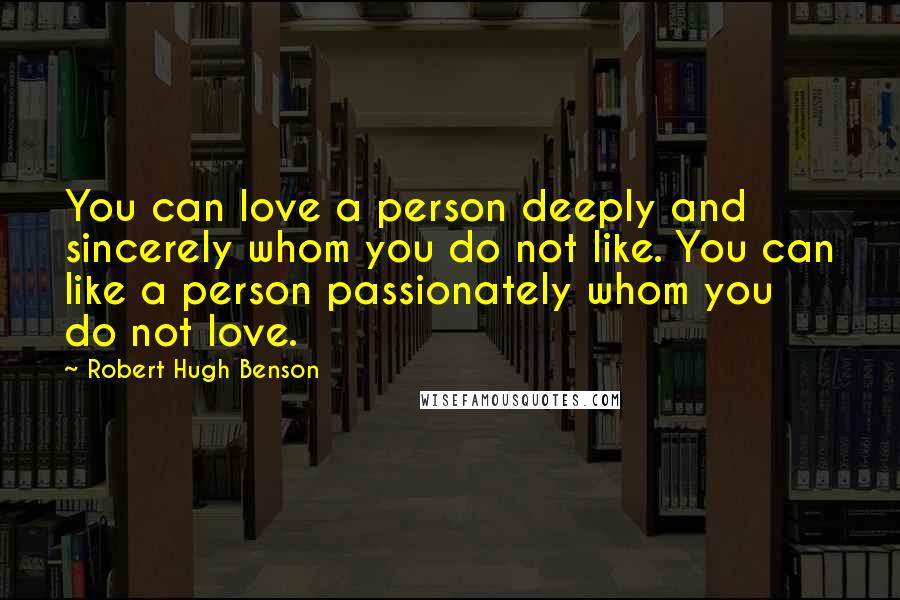 Robert Hugh Benson Quotes: You can love a person deeply and sincerely whom you do not like. You can like a person passionately whom you do not love.