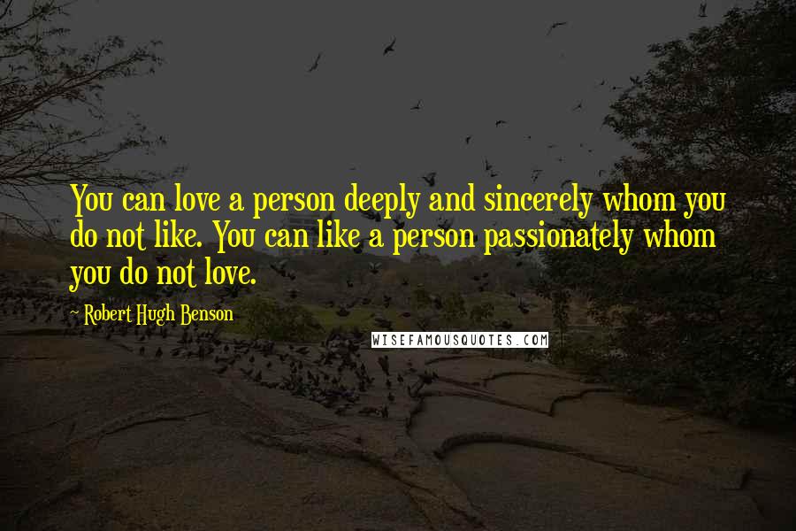 Robert Hugh Benson Quotes: You can love a person deeply and sincerely whom you do not like. You can like a person passionately whom you do not love.